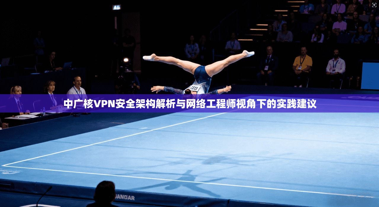 中广核VPN安全架构解析与网络工程师视角下的实践建议