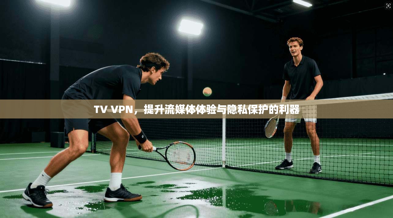 TV VPN，提升流媒体体验与隐私保护的利器
