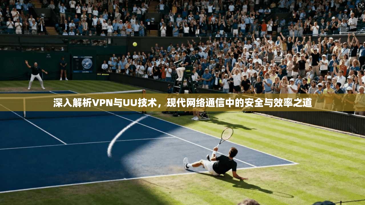 深入解析VPN与UU技术，现代网络通信中的安全与效率之道