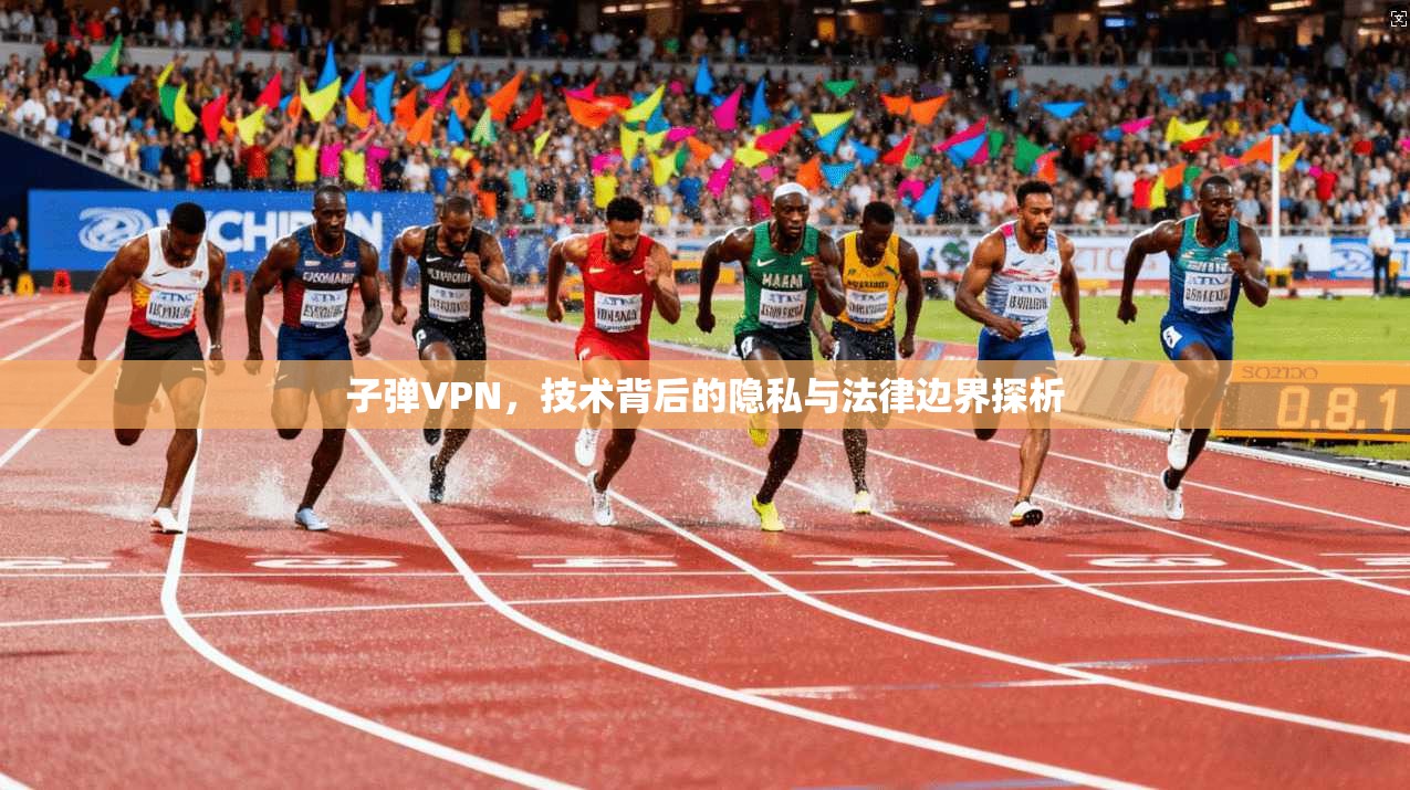 子弹VPN，技术背后的隐私与法律边界探析