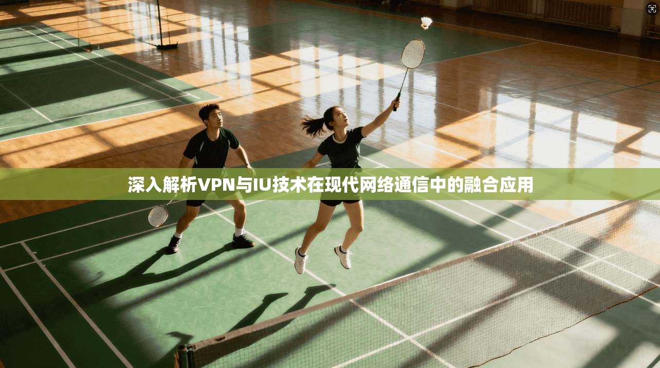 深入解析VPN与IU技术在现代网络通信中的融合应用