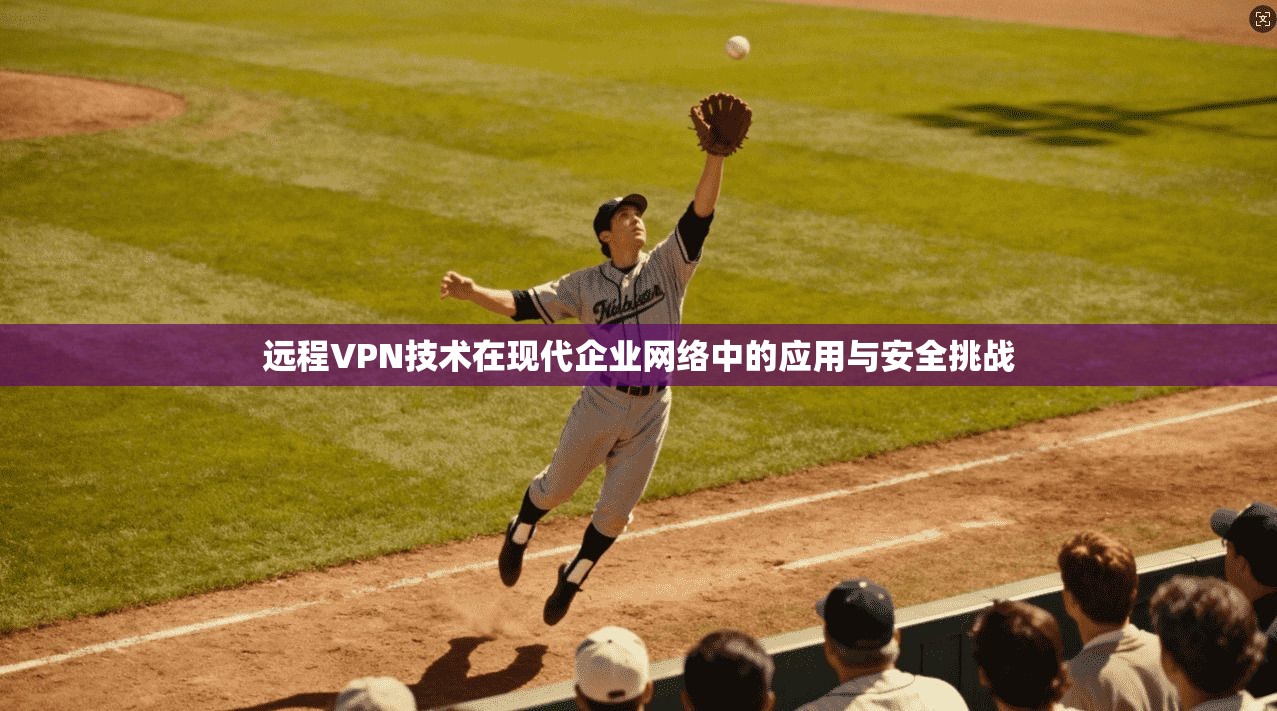 远程VPN技术在现代企业网络中的应用与安全挑战