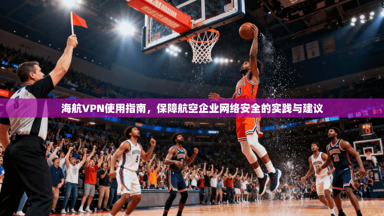 海航VPN使用指南，保障航空企业网络安全的实践与建议