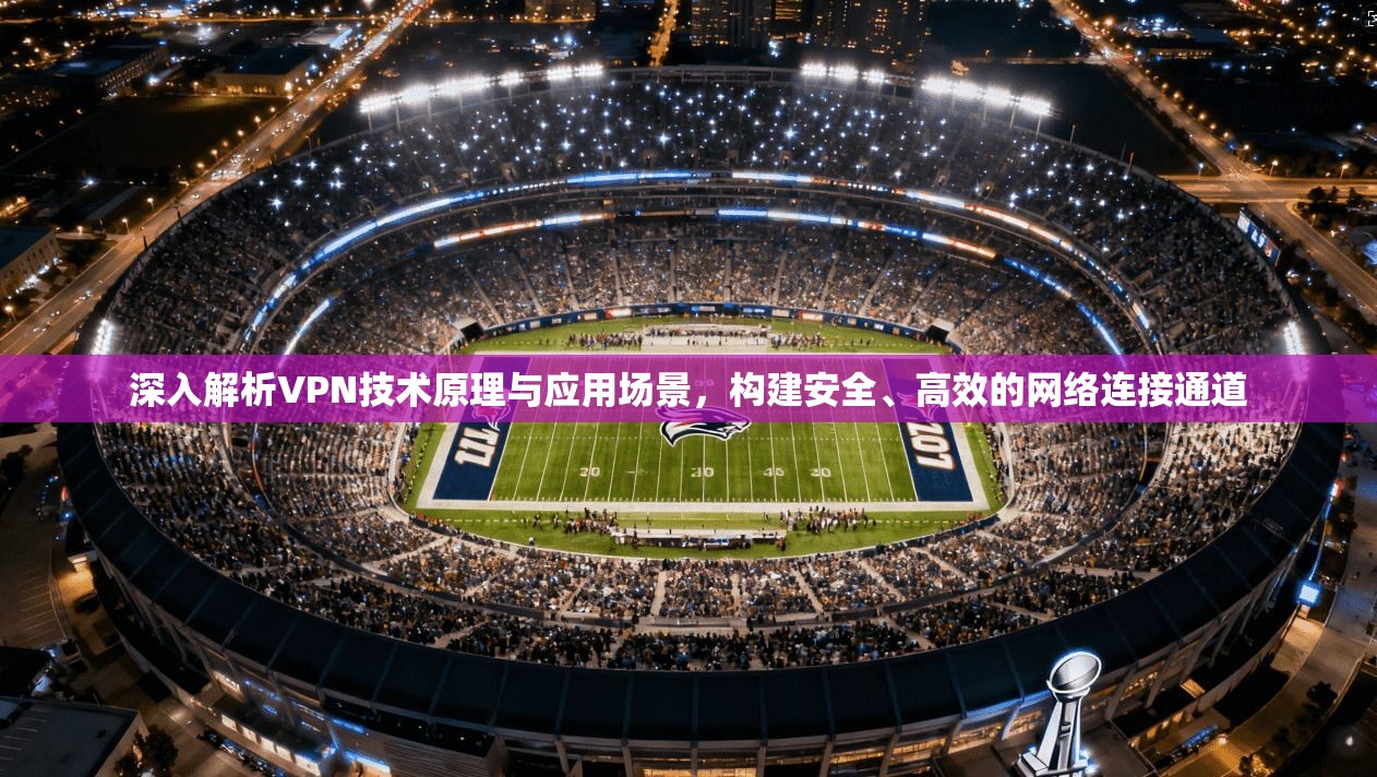 深入解析VPN技术原理与应用场景，构建安全、高效的网络连接通道
