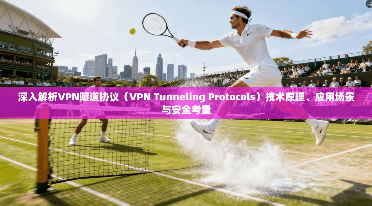 深入解析VPN隧道协议（VPN Tunneling Protocols）技术原理、应用场景与安全考量