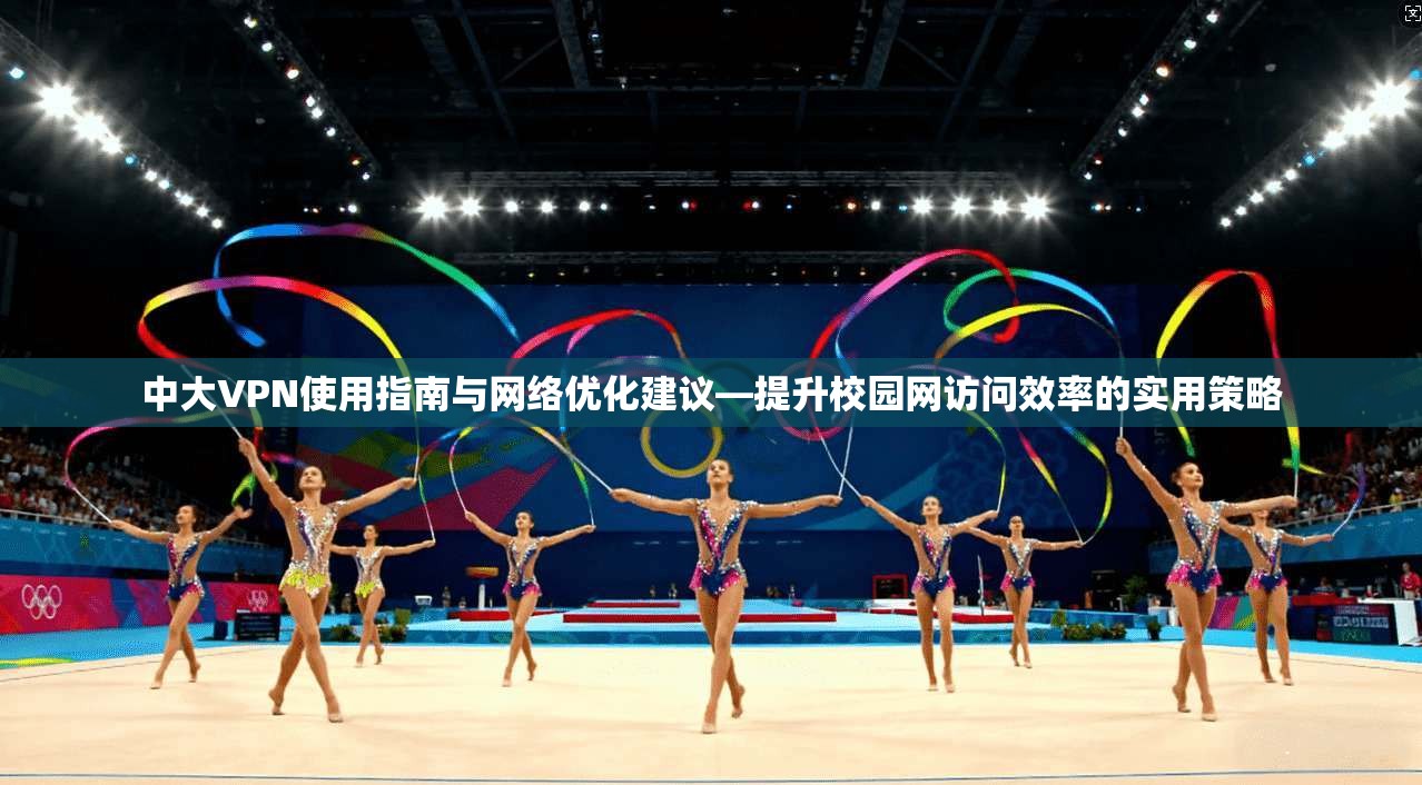 中大VPN使用指南与网络优化建议—提升校园网访问效率的实用策略
