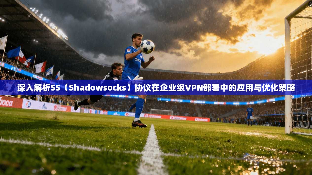 深入解析SS（Shadowsocks）协议在企业级VPN部署中的应用与优化策略