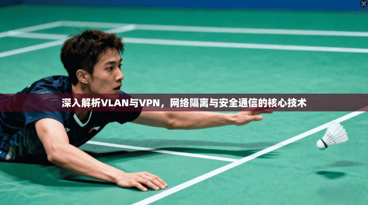 深入解析VLAN与VPN，网络隔离与安全通信的核心技术