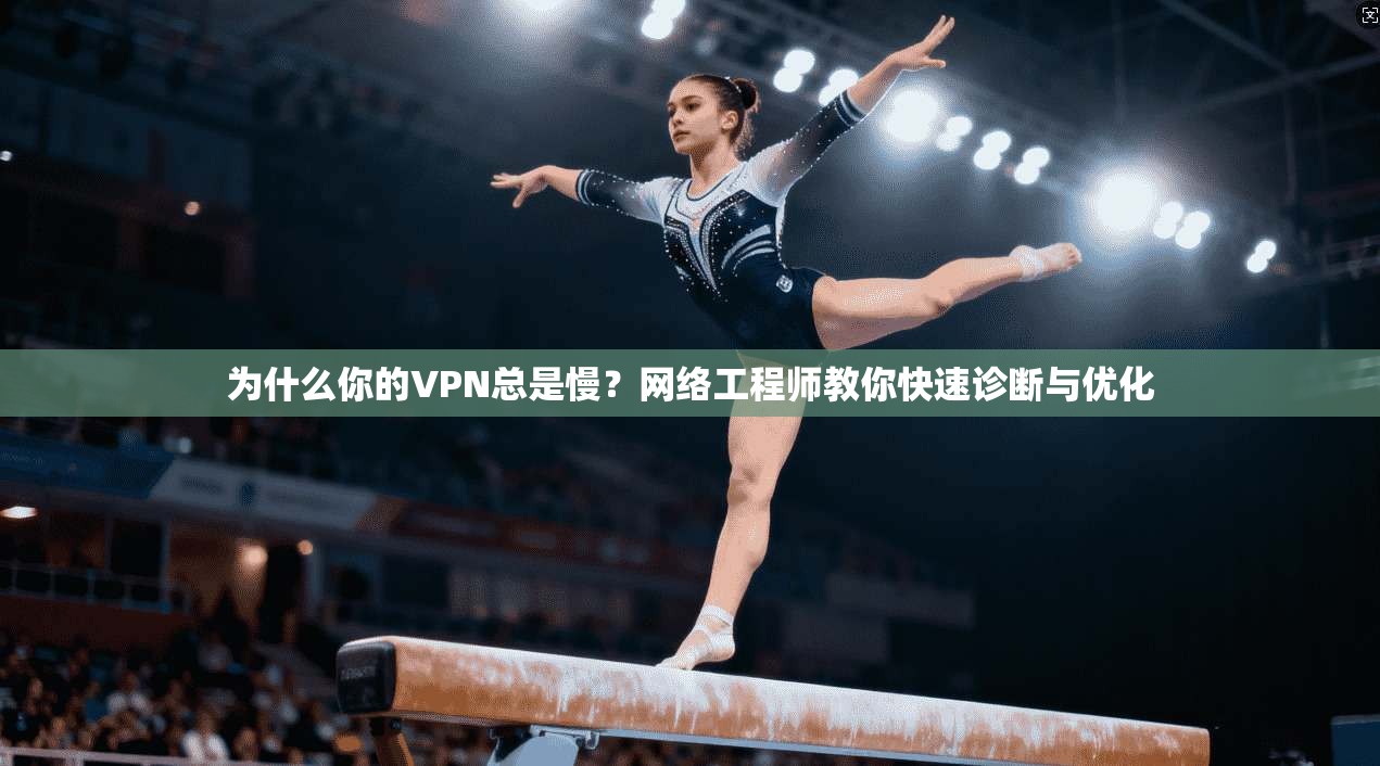 为什么你的VPN总是慢？网络工程师教你快速诊断与优化