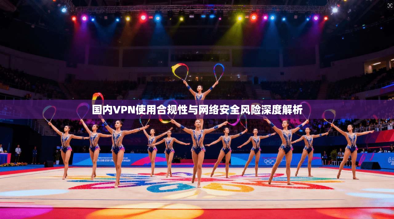 国内VPN使用合规性与网络安全风险深度解析