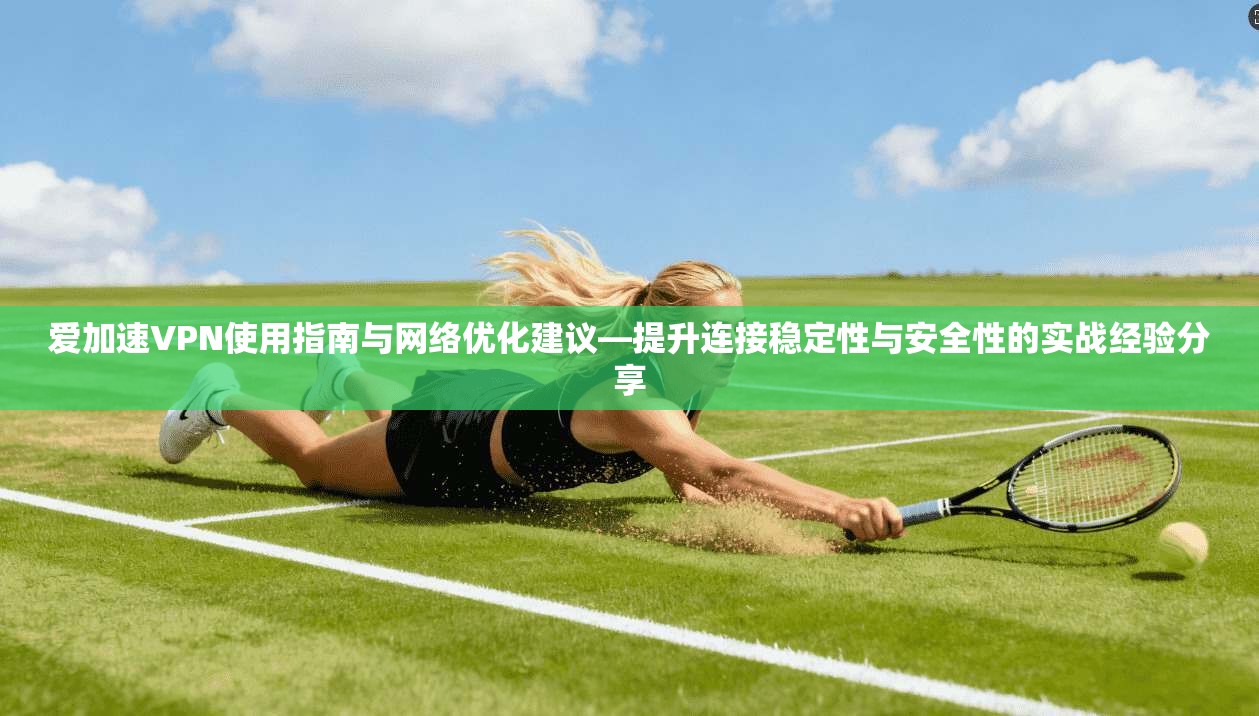 爱加速VPN使用指南与网络优化建议—提升连接稳定性与安全性的实战经验分享