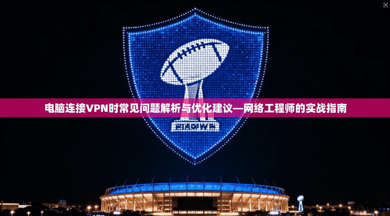 电脑连接VPN时常见问题解析与优化建议—网络工程师的实战指南