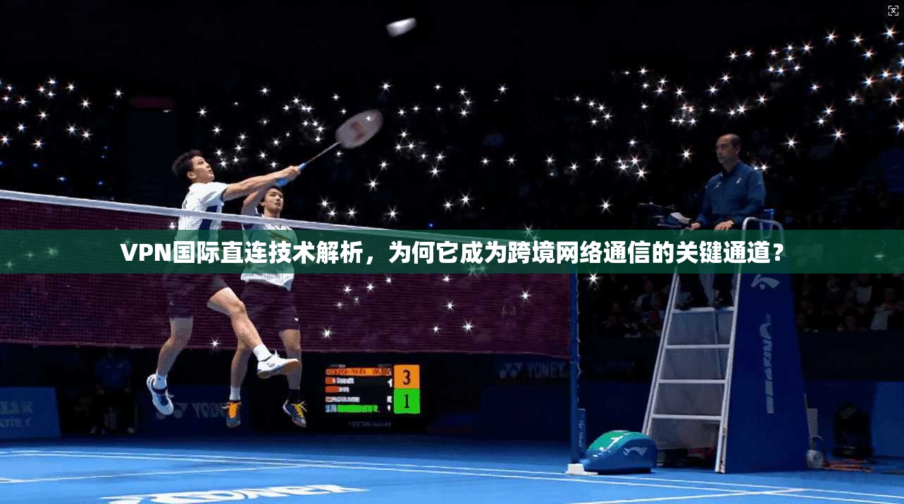 VPN国际直连技术解析,为何它成为跨境网络通信的关键通道?