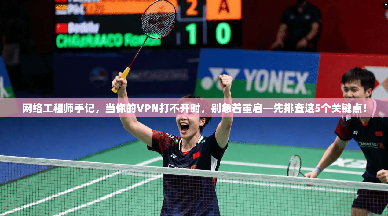 网络工程师手记，当你的VPN打不开时，别急着重启—先排查这5个关键点！