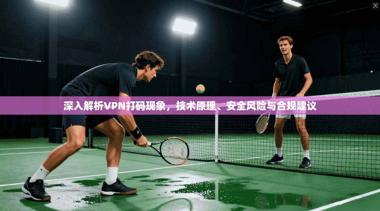 深入解析VPN打码现象，技术原理、安全风险与合规建议
