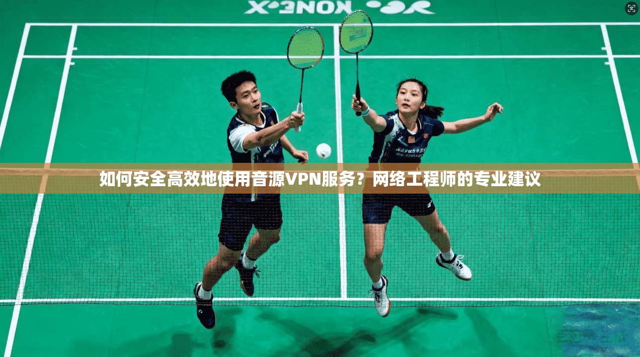 如何安全高效地使用音源VPN服务？网络工程师的专业建议