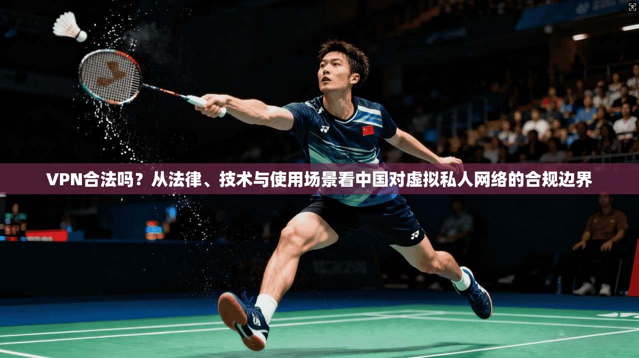 VPN合法吗？从法律、技术与使用场景看中国对虚拟私人网络的合规边界