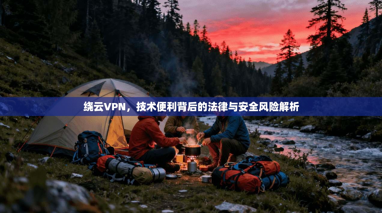 绕云VPN，技术便利背后的法律与安全风险解析