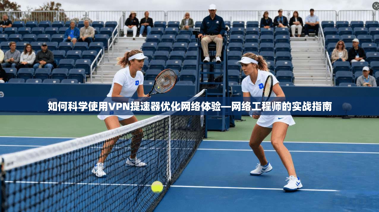 如何科学使用VPN提速器优化网络体验—网络工程师的实战指南