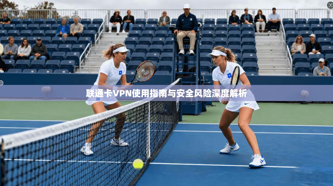 联通卡VPN使用指南与安全风险深度解析