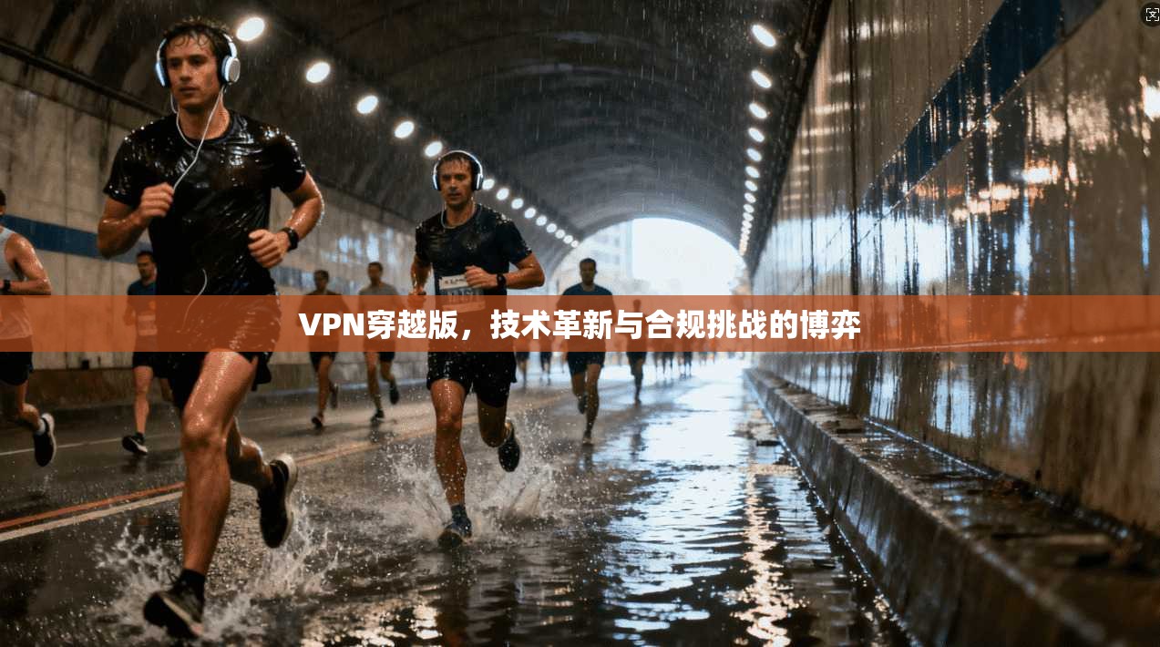 VPN穿越版，技术革新与合规挑战的博弈