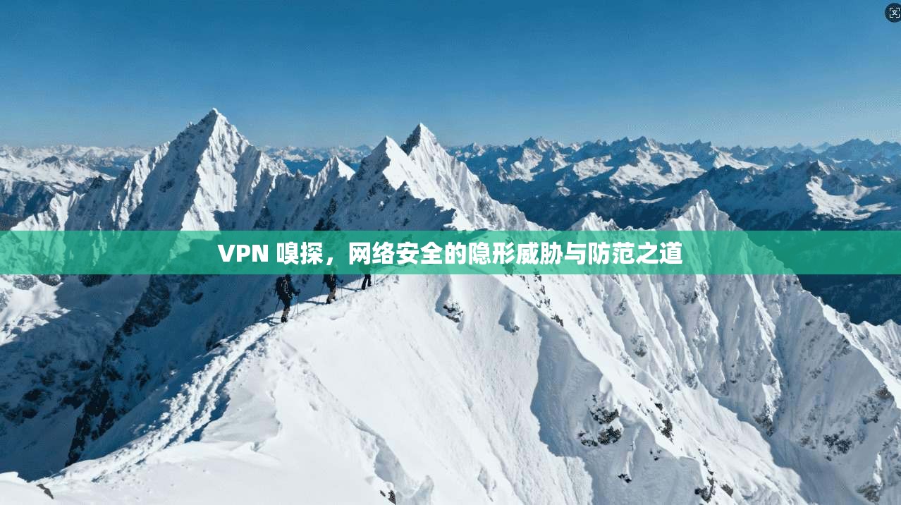 VPN 嗅探，网络安全的隐形威胁与防范之道