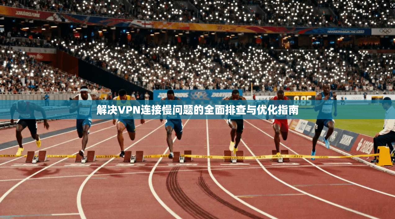 解决VPN连接慢问题的全面排查与优化指南