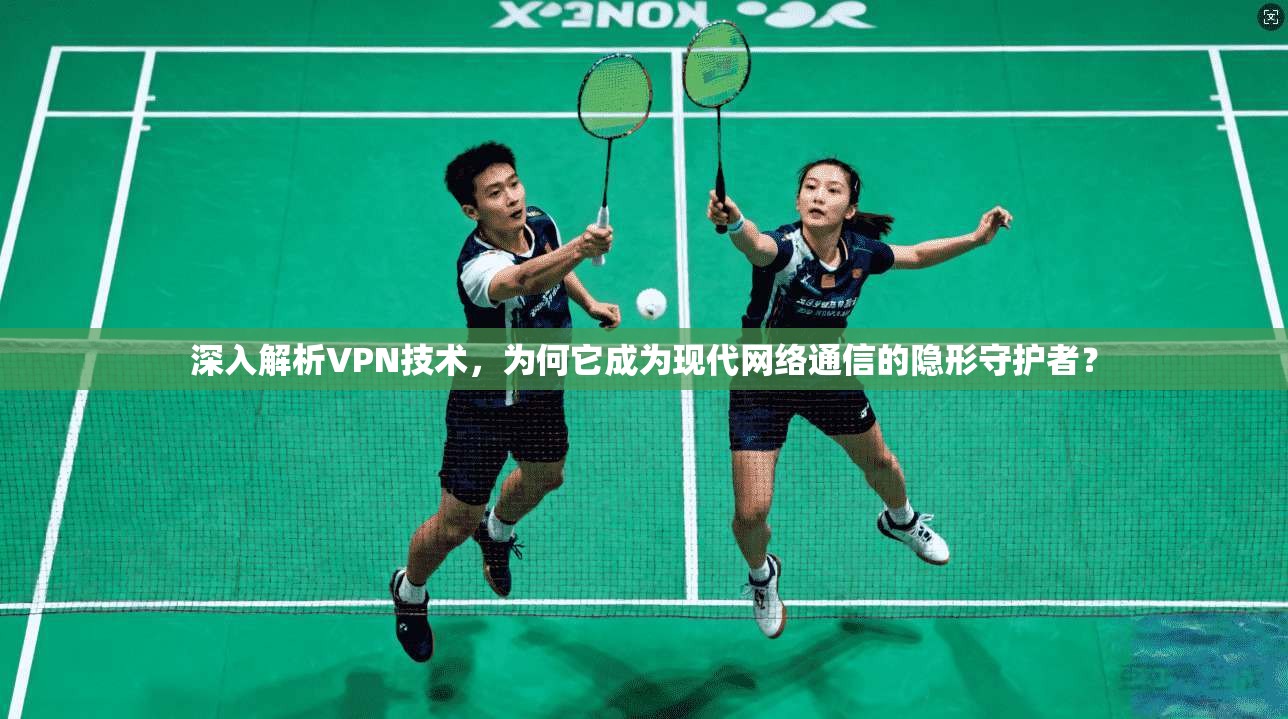 深入解析VPN技术，为何它成为现代网络通信的隐形守护者？