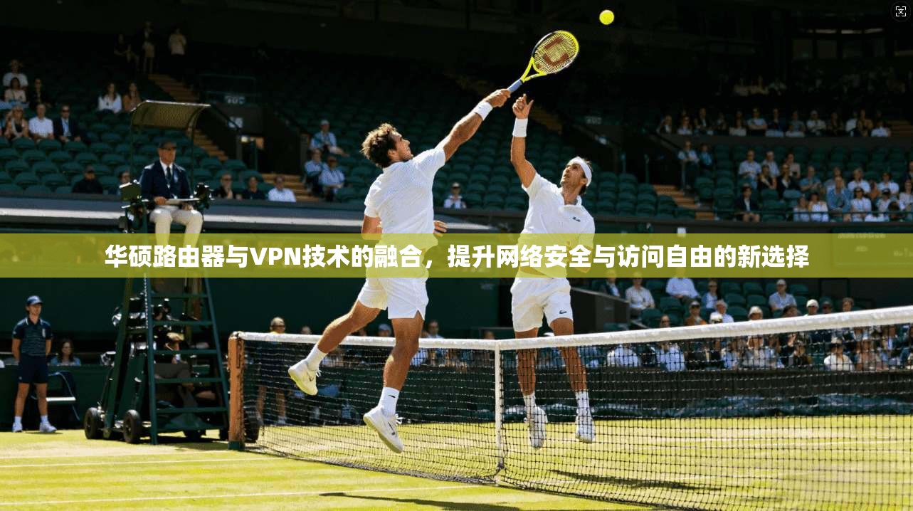 华硕路由器与VPN技术的融合，提升网络安全与访问自由的新选择