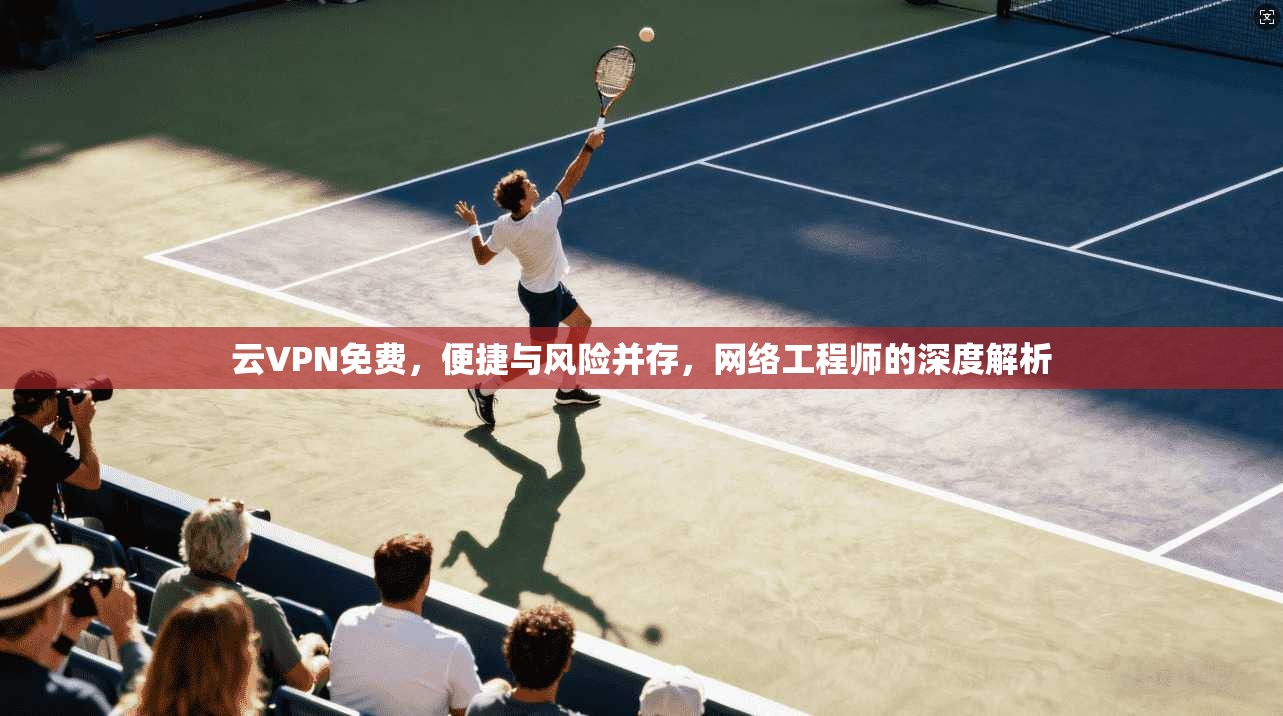 云VPN免费，便捷与风险并存，网络工程师的深度解析