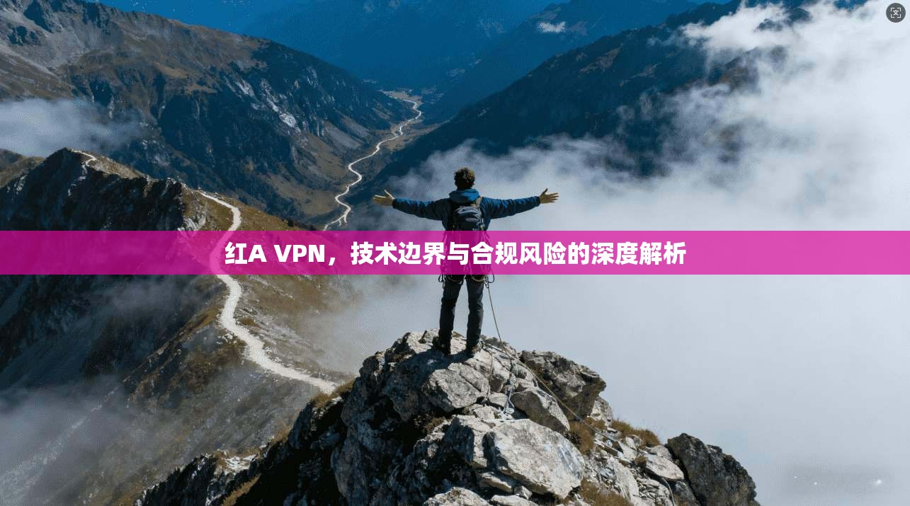 红A VPN,技术边界与合规风险的深度解析