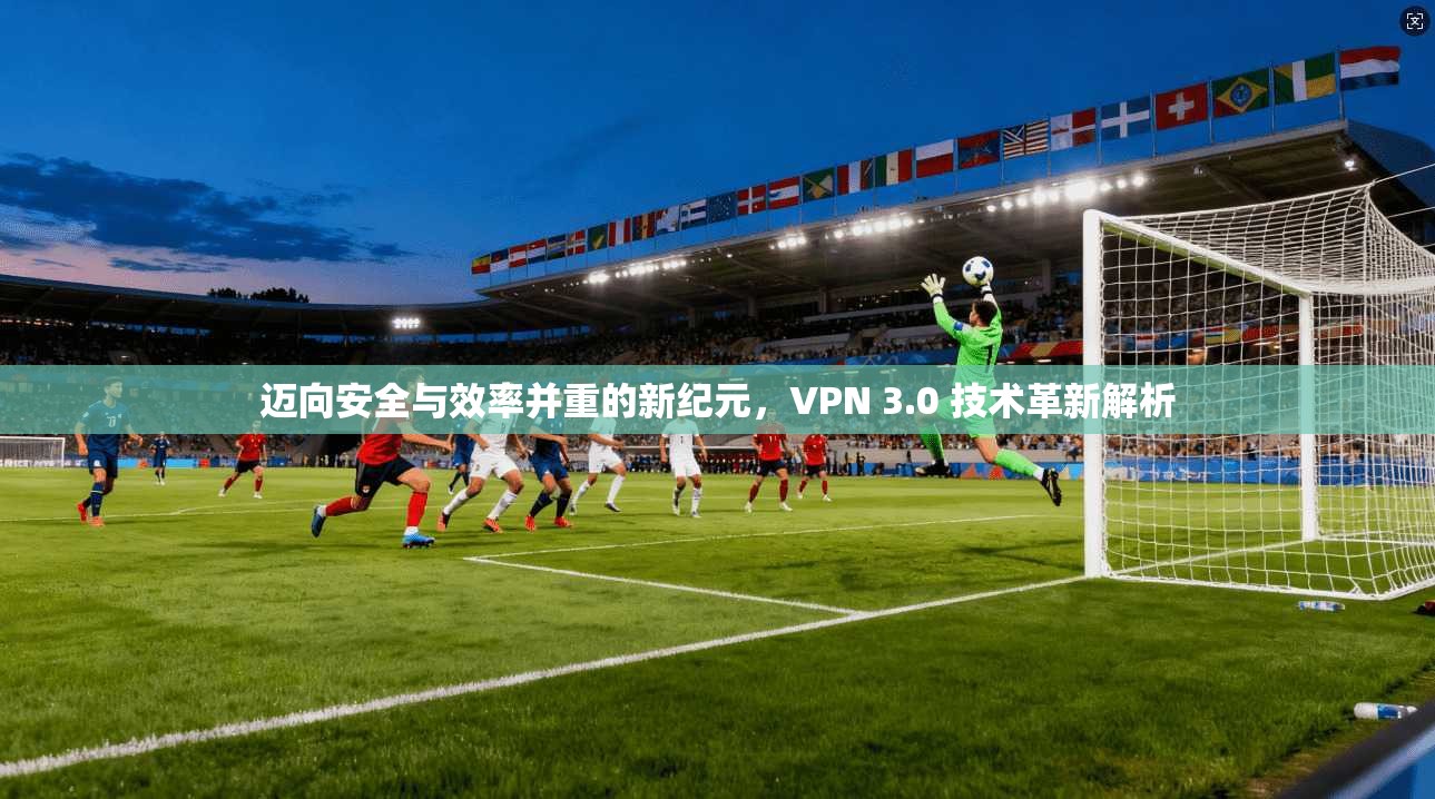 迈向安全与效率并重的新纪元，VPN 3.0 技术革新解析