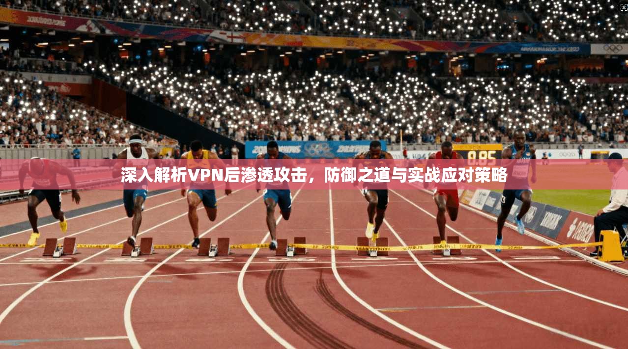 深入解析VPN后渗透攻击,防御之道与实战应对策略