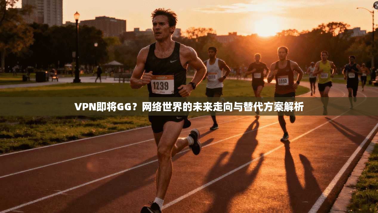 VPN即将GG？网络世界的未来走向与替代方案解析