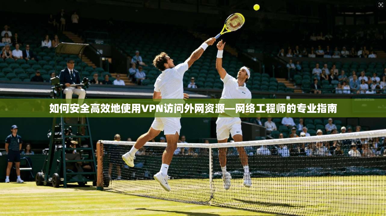 如何安全高效地使用VPN访问外网资源—网络工程师的专业指南