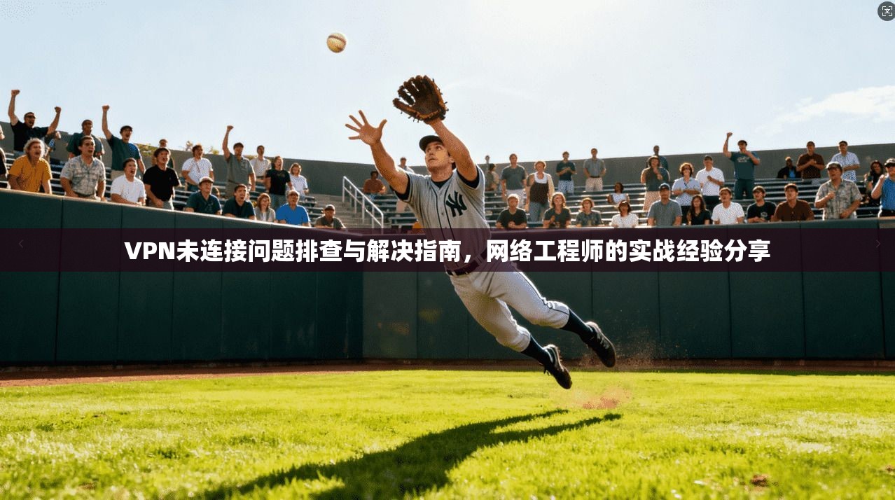 VPN未连接问题排查与解决指南,网络工程师的实战经验分享