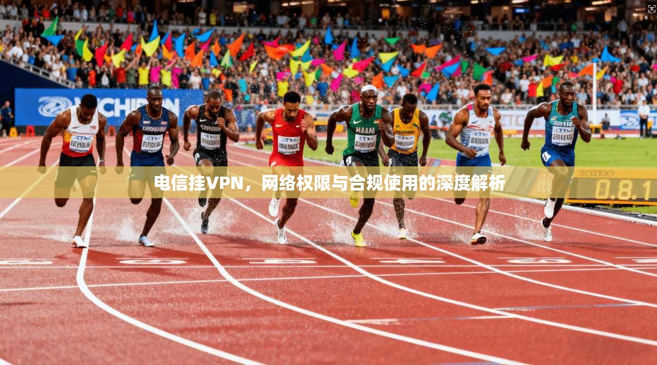 电信挂VPN,网络权限与合规使用的深度解析