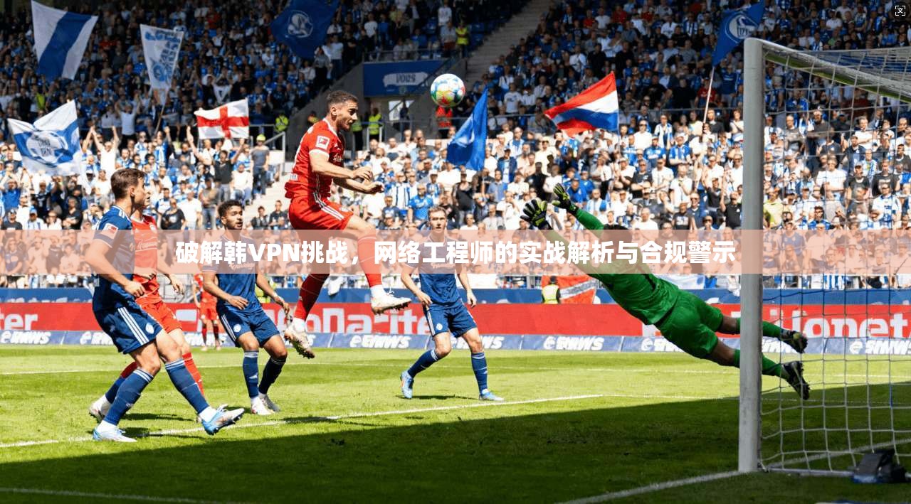 破解韩VPN挑战,网络工程师的实战解析与合规警示