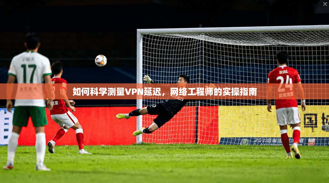 如何科学测量VPN延迟，网络工程师的实操指南