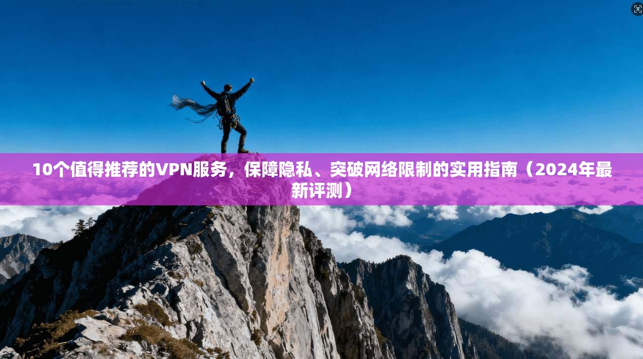 10个值得推荐的VPN服务,保障隐私、突破网络限制的实用指南(2024年最新评测)