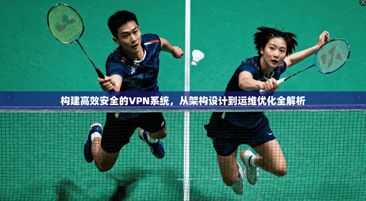 构建高效安全的VPN系统,从架构设计到运维优化全解析
