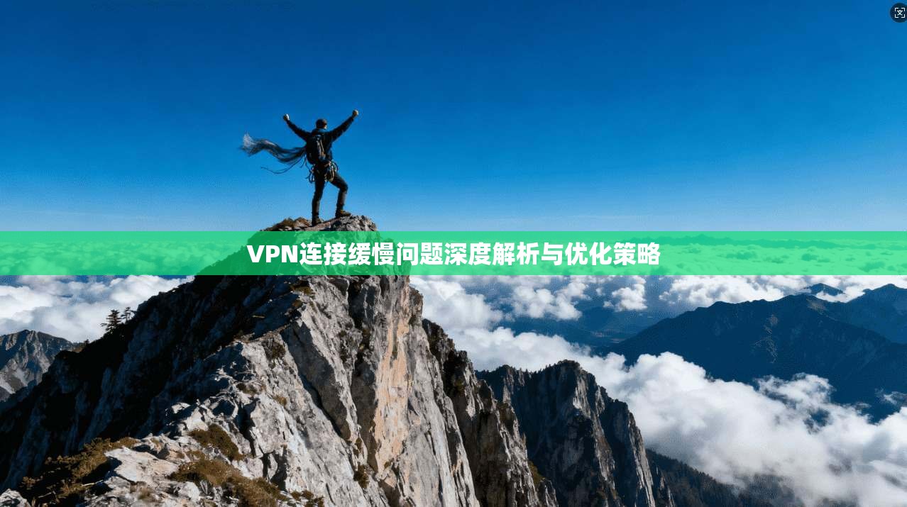 VPN连接缓慢问题深度解析与优化策略