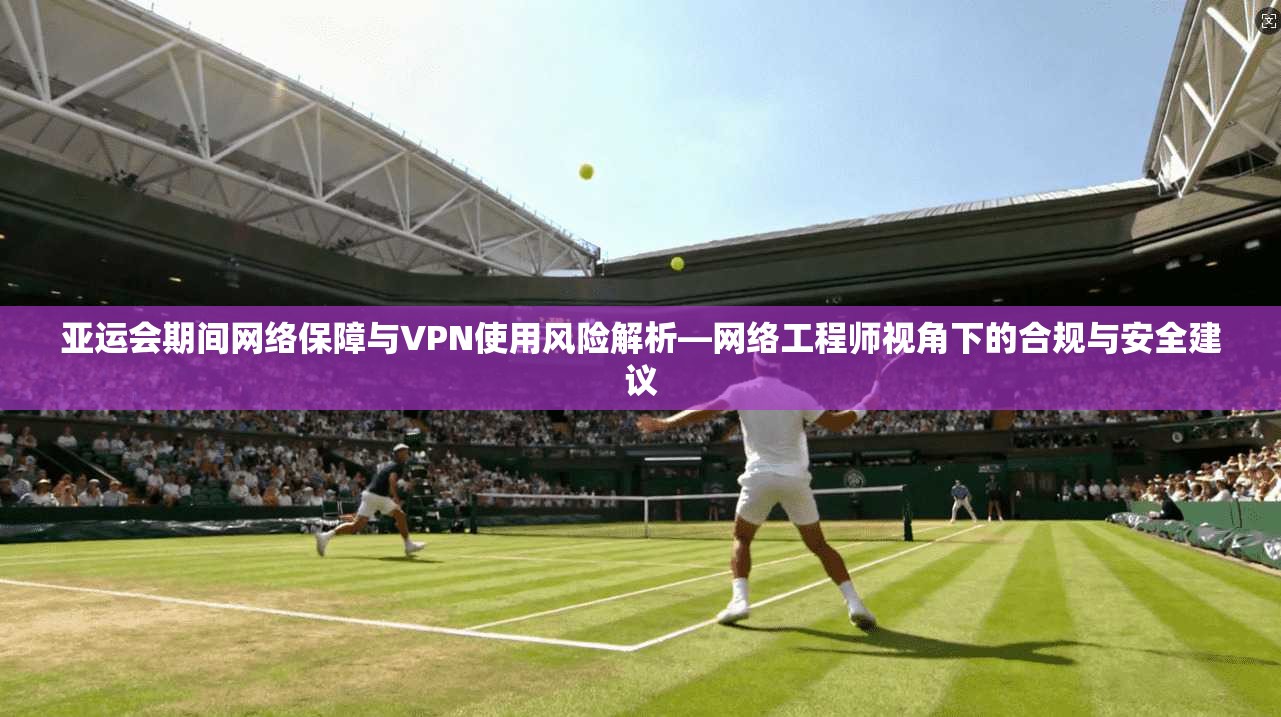 亚运会期间网络保障与VPN使用风险解析—网络工程师视角下的合规与安全建议