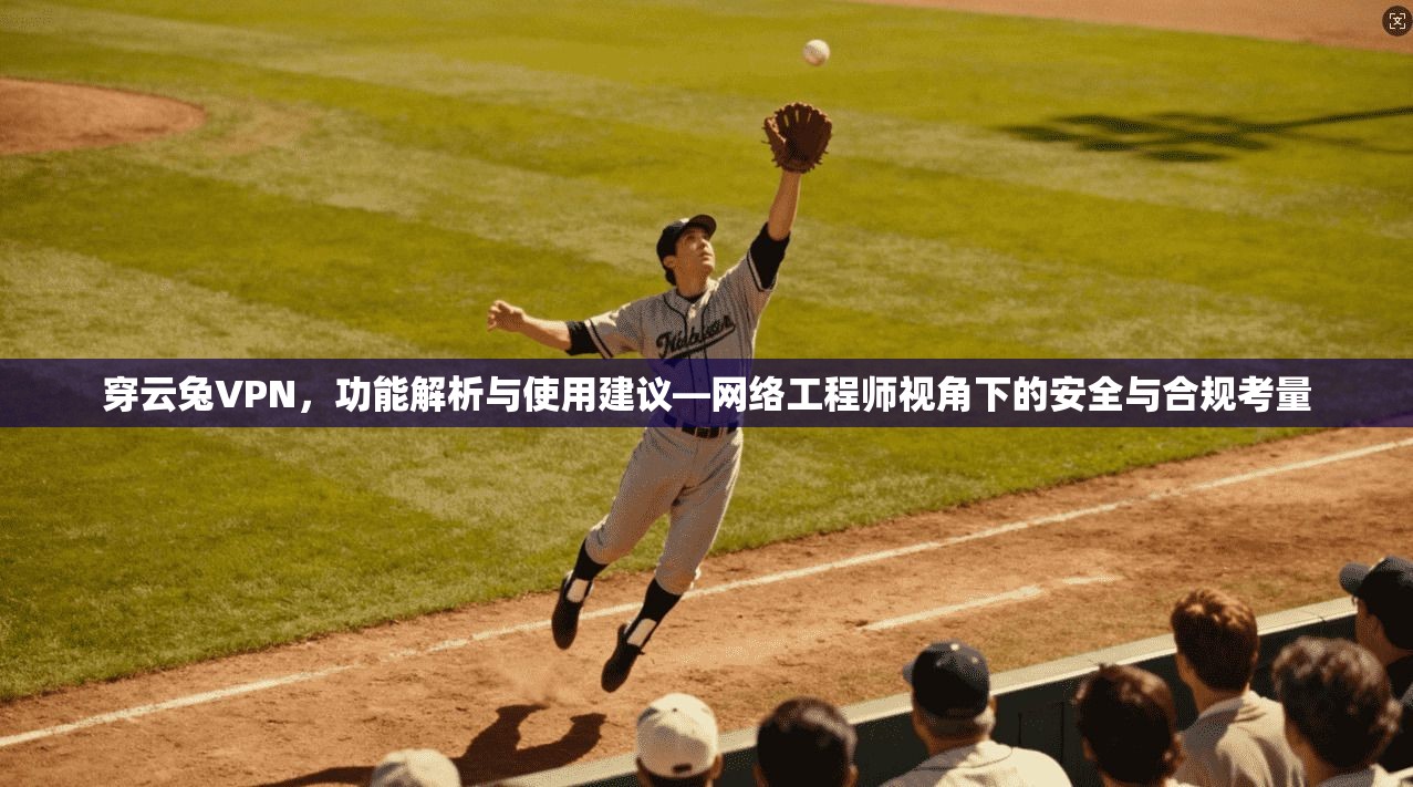 穿云兔VPN，功能解析与使用建议—网络工程师视角下的安全与合规考量