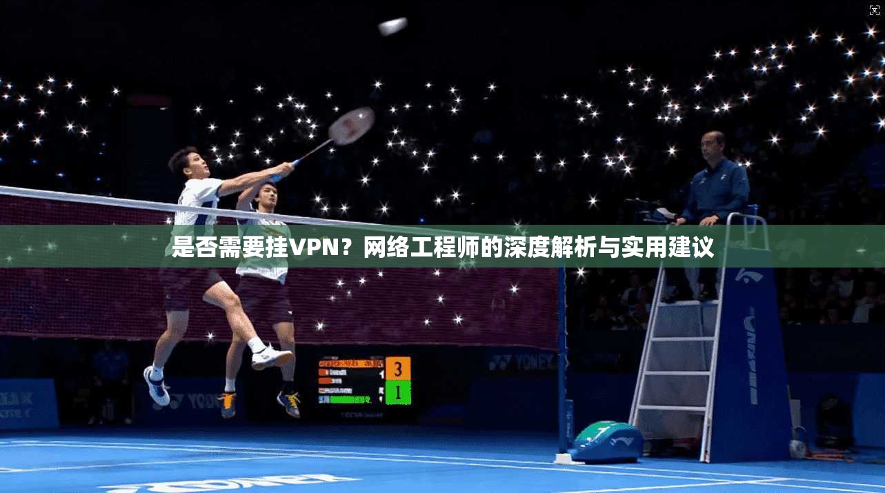 是否需要挂VPN？网络工程师的深度解析与实用建议