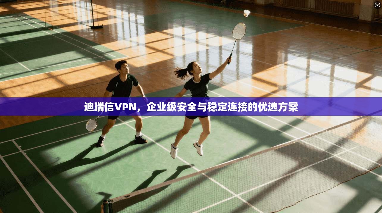 迪瑞信VPN，企业级安全与稳定连接的优选方案