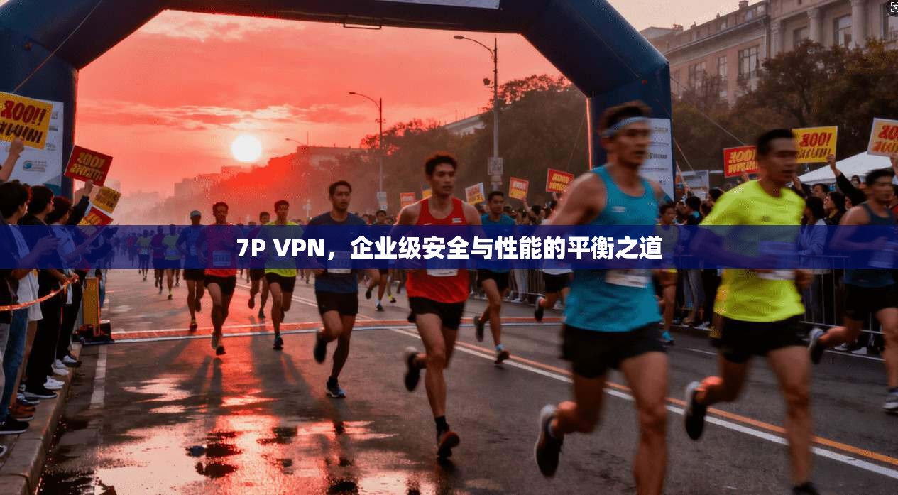 7P VPN,企业级安全与性能的平衡之道 7P VPN,企业级安全与性能的平衡之道
