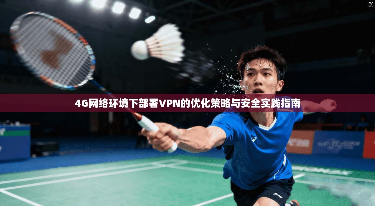 4G网络环境下部署VPN的优化策略与安全实践指南