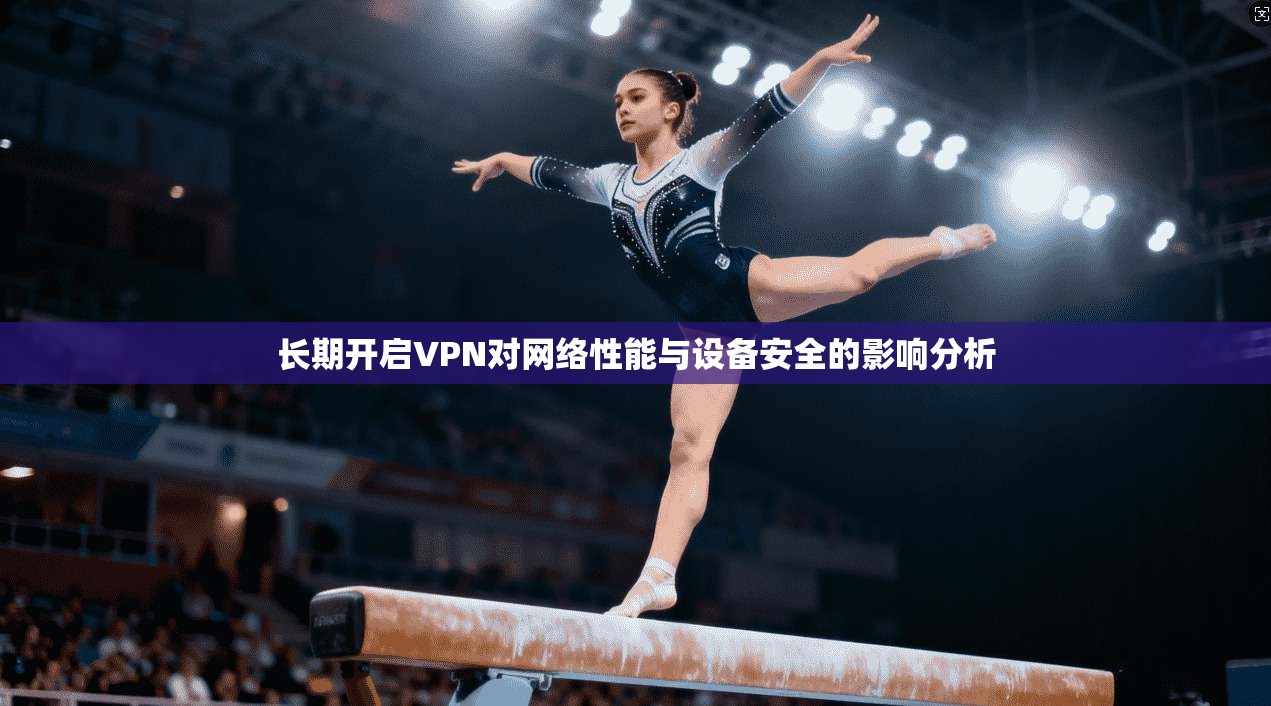 长期开启VPN对网络性能与设备安全的影响分析