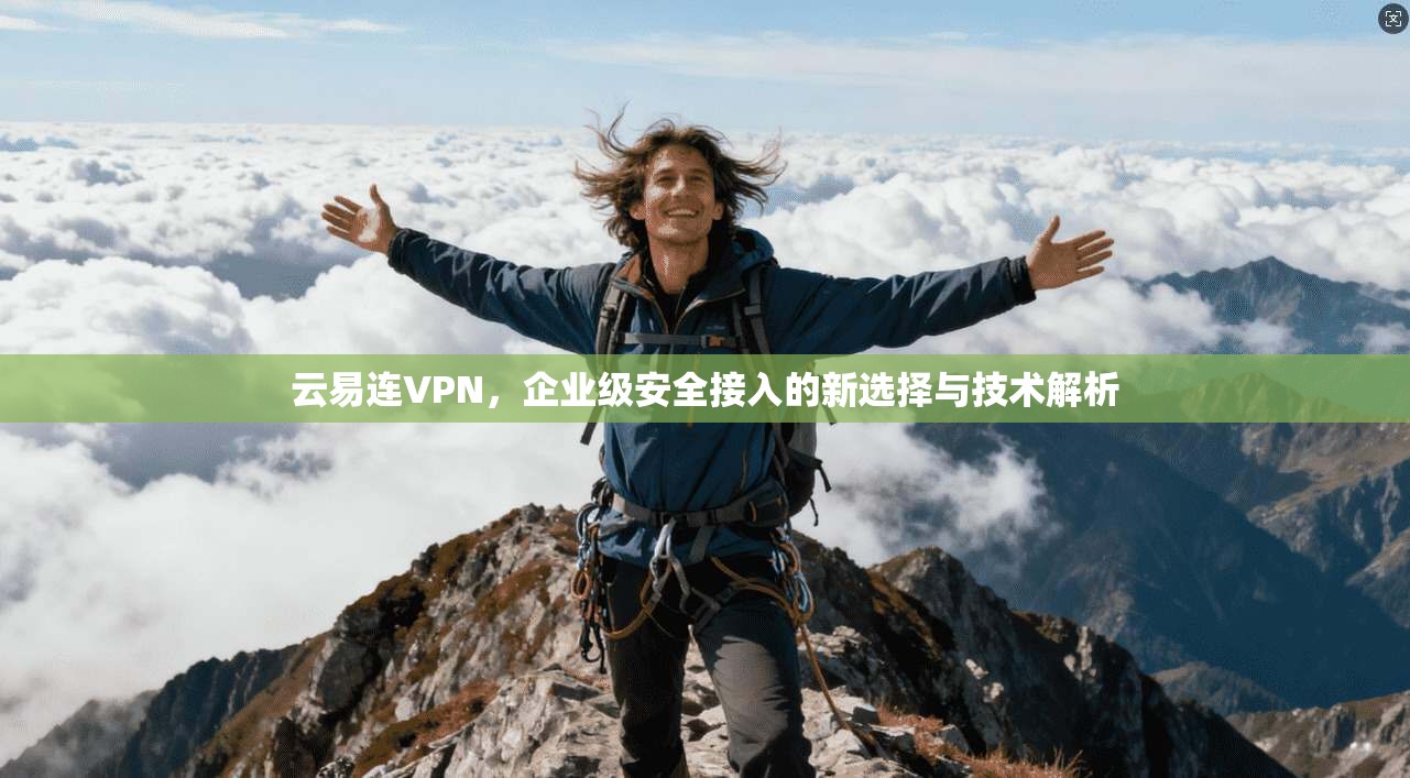 云易连VPN，企业级安全接入的新选择与技术解析